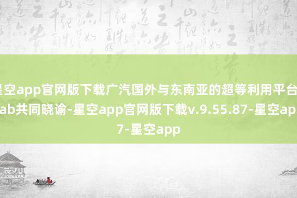 星空app官网版下载广汽国外与东南亚的超等利用平台Grab共同晓谕-星空app官网版下载v.9.55.87-星空app