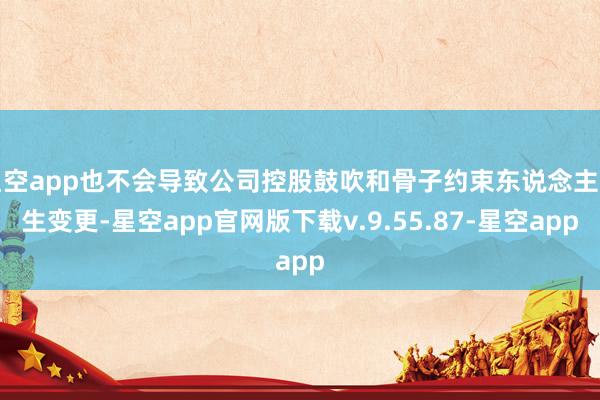星空app也不会导致公司控股鼓吹和骨子约束东说念主发生变更-星空app官网版下载v.9.55.87-星空app
