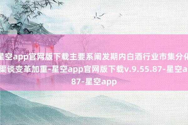 星空app官网版下载主要系阐发期内白酒行业市集分化与渠谈变革加重-星空app官网版下载v.9.55.87-星空app