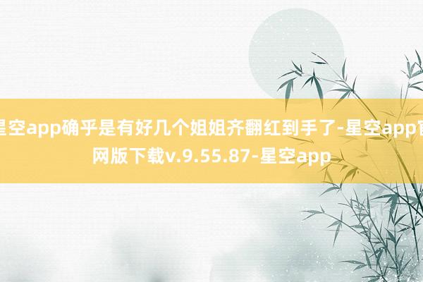 星空app确乎是有好几个姐姐齐翻红到手了-星空app官网版下载v.9.55.87-星空app