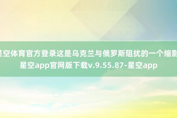 星空体育官方登录这是乌克兰与俄罗斯阻扰的一个缩影-星空app官网版下载v.9.55.87-星空app