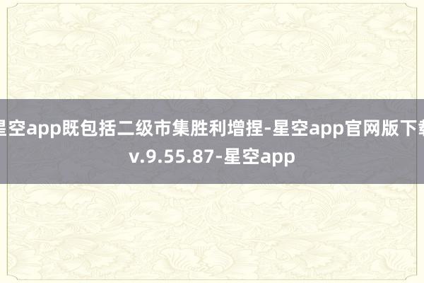 星空app既包括二级市集胜利增捏-星空app官网版下载v.9.55.87-星空app