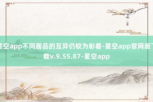 星空app不同居品的互异仍较为彰着-星空app官网版下载v.9.55.87-星空app
