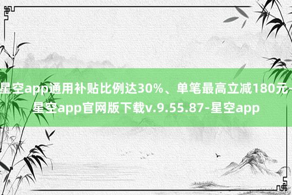 星空app通用补贴比例达30%、单笔最高立减180元-星空app官网版下载v.9.55.87-星空app