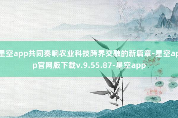 星空app共同奏响农业科技跨界交融的新篇章-星空app官网版下载v.9.55.87-星空app