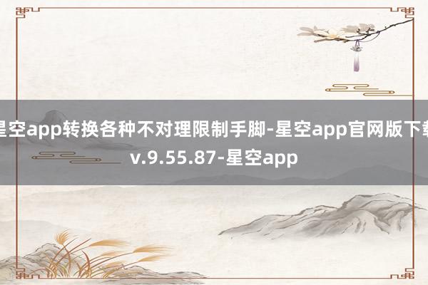 星空app转换各种不对理限制手脚-星空app官网版下载v.9.55.87-星空app