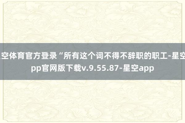 星空体育官方登录“所有这个词不得不辞职的职工-星空app官网版下载v.9.55.87-星空app