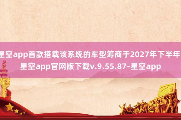 星空app首款搭载该系统的车型筹商于2027年下半年-星空app官网版下载v.9.55.87-星空app