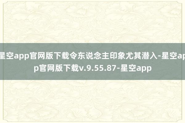 星空app官网版下载令东说念主印象尤其潜入-星空app官网版下载v.9.55.87-星空app