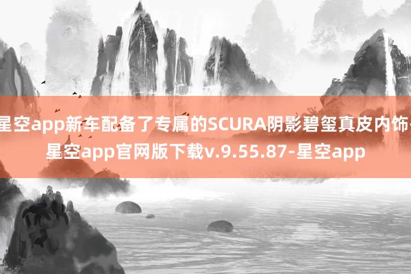 星空app新车配备了专属的SCURA阴影碧玺真皮内饰-星空app官网版下载v.9.55.87-星空app