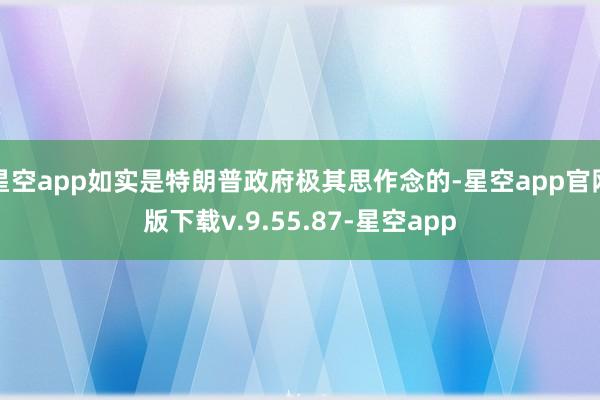 星空app如实是特朗普政府极其思作念的-星空app官网版下载v.9.55.87-星空app