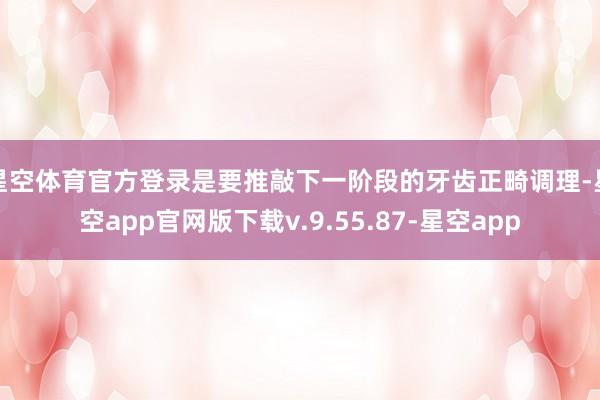 星空体育官方登录是要推敲下一阶段的牙齿正畸调理-星空app官网版下载v.9.55.87-星空app