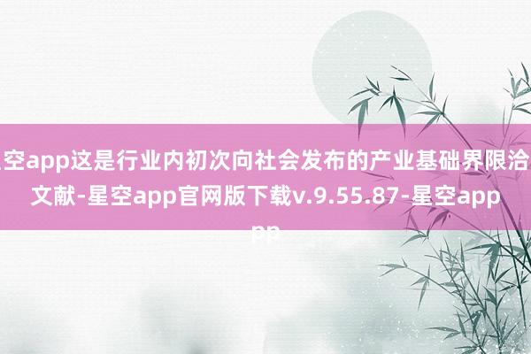 星空app这是行业内初次向社会发布的产业基础界限洽商文献-星空app官网版下载v.9.55.87-星空app