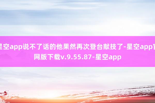 星空app说不了话的他果然再次登台献技了-星空app官网版下载v.9.55.87-星空app