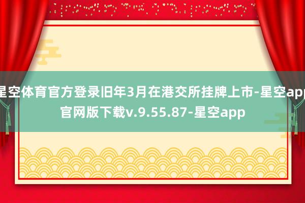 星空体育官方登录旧年3月在港交所挂牌上市-星空app官网版下载v.9.55.87-星空app