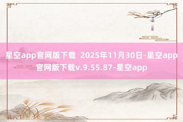 星空app官网版下载  2025年11月30日-星空app官网版下载v.9.55.87-星空app