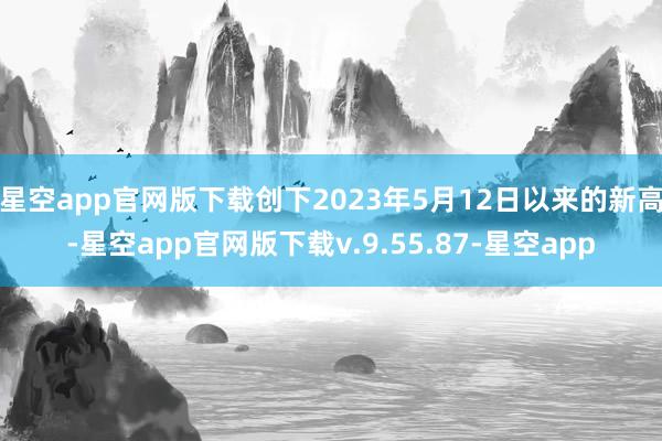 星空app官网版下载创下2023年5月12日以来的新高-星空app官网版下载v.9.55.87-星空app