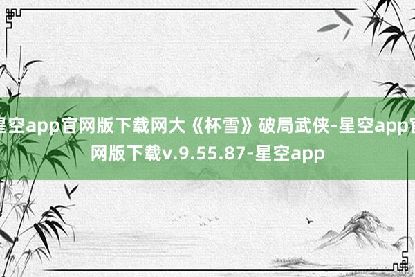 星空app官网版下载网大《杯雪》破局武侠-星空app官网版下载v.9.55.87-星空app