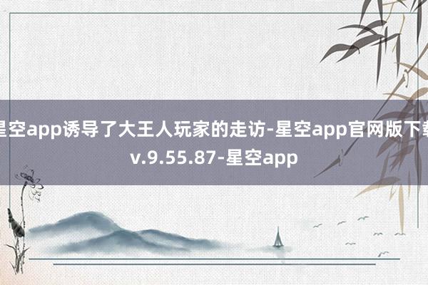 星空app诱导了大王人玩家的走访-星空app官网版下载v.9.55.87-星空app