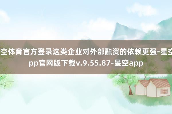 星空体育官方登录这类企业对外部融资的依赖更强-星空app官网版下载v.9.55.87-星空app