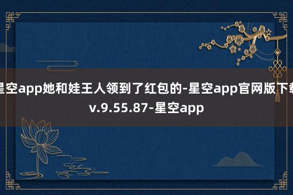 星空app她和娃王人领到了红包的-星空app官网版下载v.9.55.87-星空app
