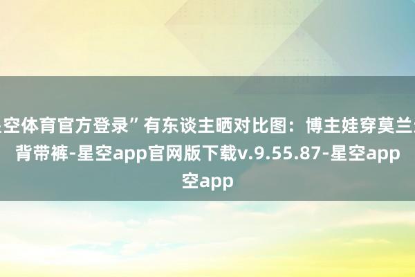 星空体育官方登录”有东谈主晒对比图:博主娃穿莫兰迪背带裤-星空app官网版下载v.9.55.87-星空app