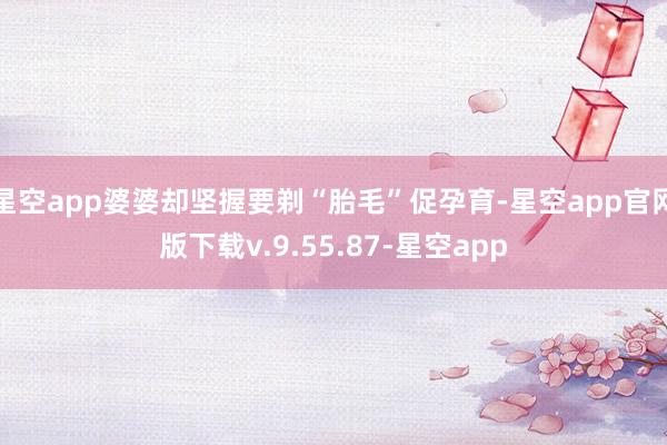 星空app婆婆却坚握要剃“胎毛”促孕育-星空app官网版下载v.9.55.87-星空app