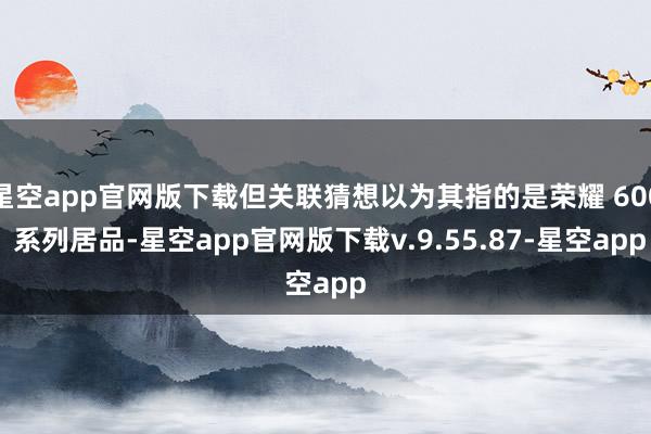 星空app官网版下载但关联猜想以为其指的是荣耀 600 系列居品-星空app官网版下载v.9.55.87-星空app