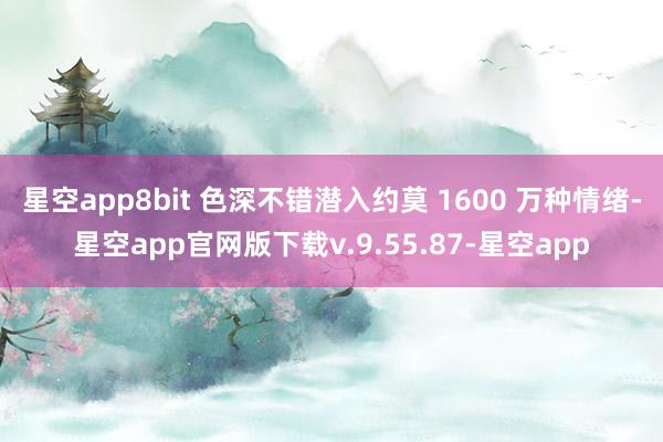 星空app8bit 色深不错潜入约莫 1600 万种情绪-星空app官网版下载v.9.55.87-星空app