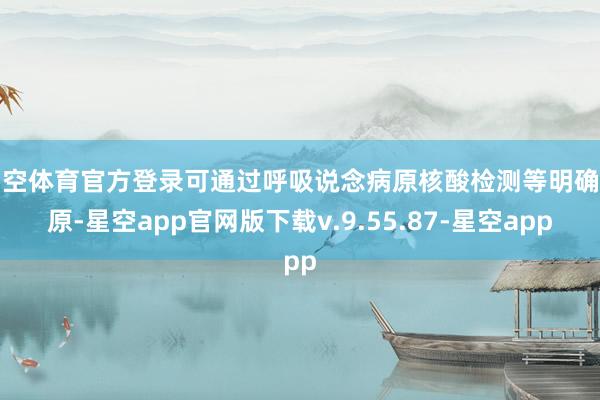 星空体育官方登录可通过呼吸说念病原核酸检测等明确病原-星空app官网版下载v.9.55.87-星空app